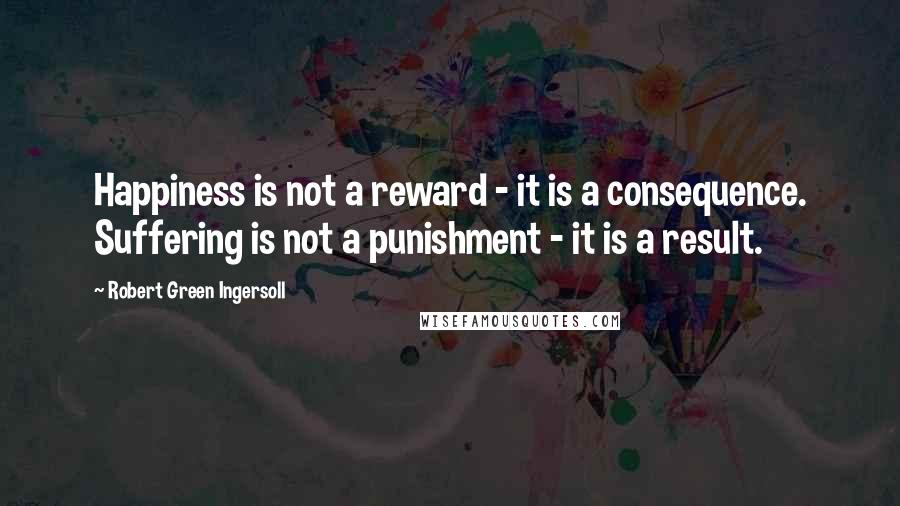 Robert Green Ingersoll Quotes: Happiness is not a reward - it is a consequence. Suffering is not a punishment - it is a result.