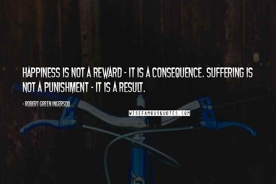 Robert Green Ingersoll Quotes: Happiness is not a reward - it is a consequence. Suffering is not a punishment - it is a result.