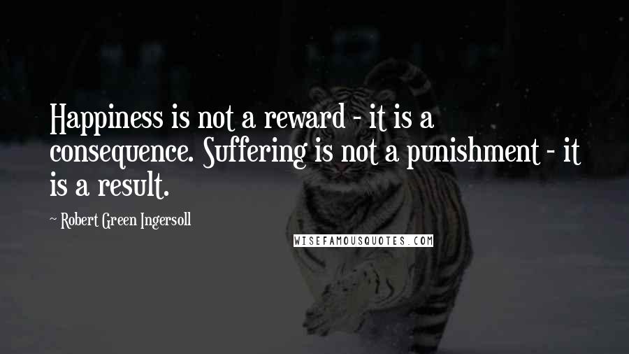 Robert Green Ingersoll Quotes: Happiness is not a reward - it is a consequence. Suffering is not a punishment - it is a result.