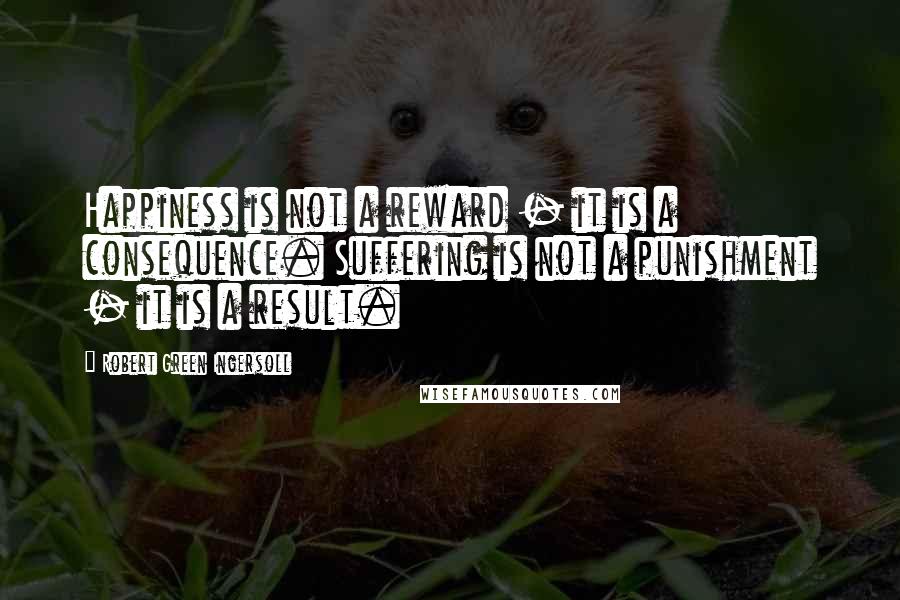 Robert Green Ingersoll Quotes: Happiness is not a reward - it is a consequence. Suffering is not a punishment - it is a result.