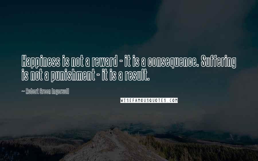 Robert Green Ingersoll Quotes: Happiness is not a reward - it is a consequence. Suffering is not a punishment - it is a result.