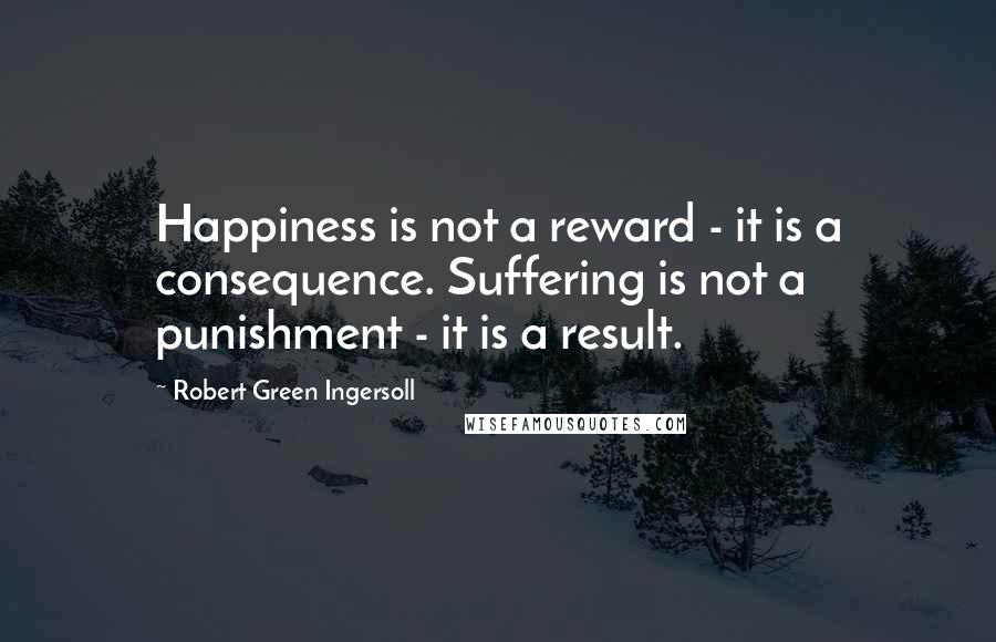 Robert Green Ingersoll Quotes: Happiness is not a reward - it is a consequence. Suffering is not a punishment - it is a result.