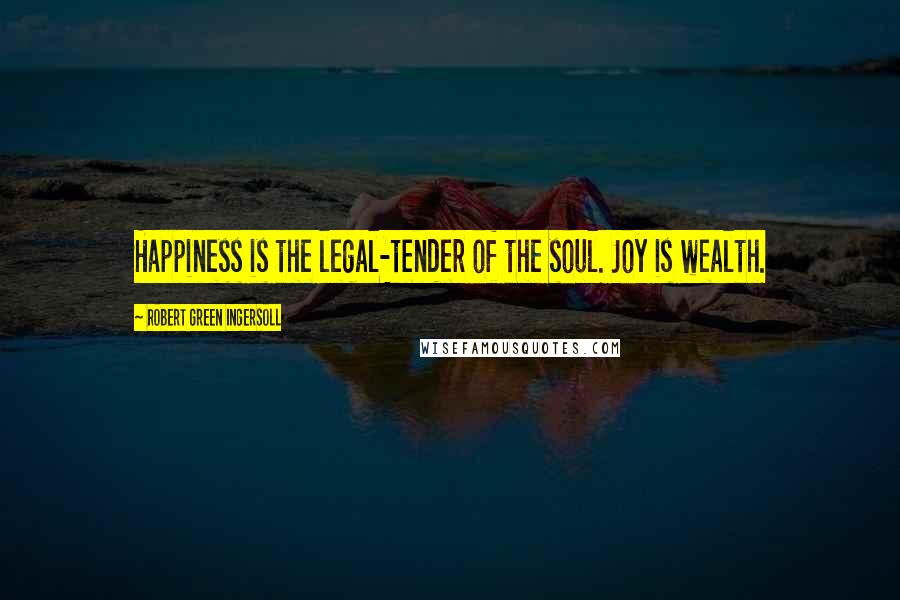 Robert Green Ingersoll Quotes: Happiness is the legal-tender of the soul. Joy is wealth.