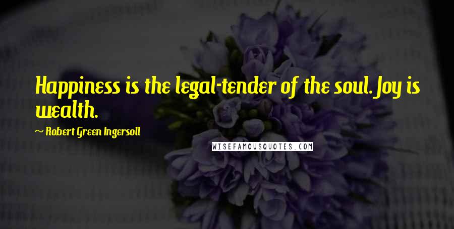 Robert Green Ingersoll Quotes: Happiness is the legal-tender of the soul. Joy is wealth.