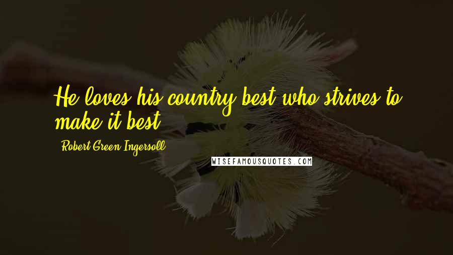 Robert Green Ingersoll Quotes: He loves his country best who strives to make it best.