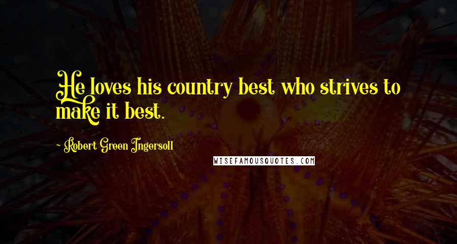 Robert Green Ingersoll Quotes: He loves his country best who strives to make it best.