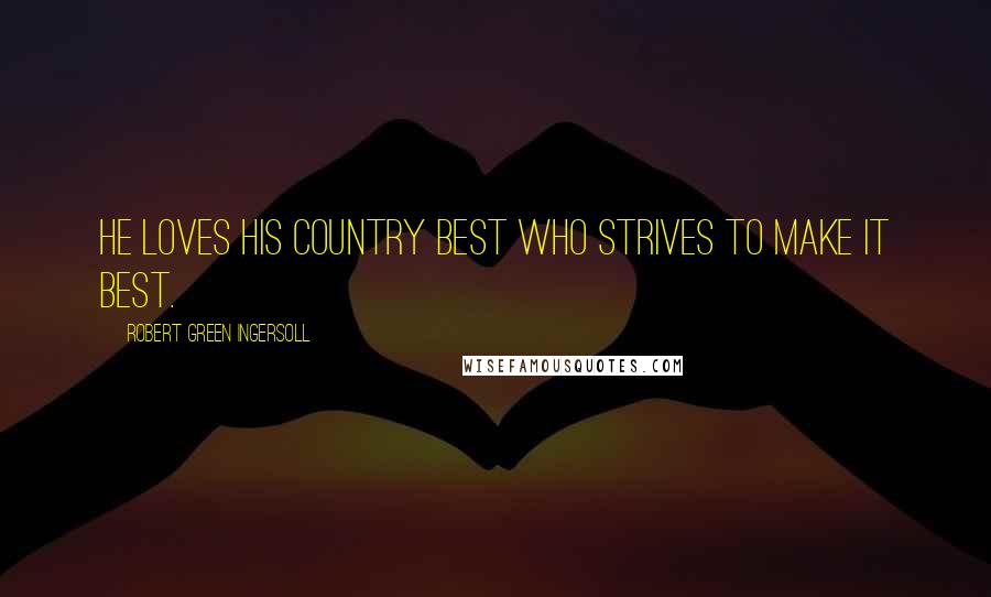 Robert Green Ingersoll Quotes: He loves his country best who strives to make it best.