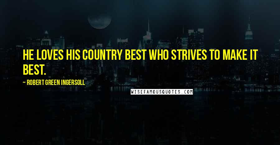 Robert Green Ingersoll Quotes: He loves his country best who strives to make it best.