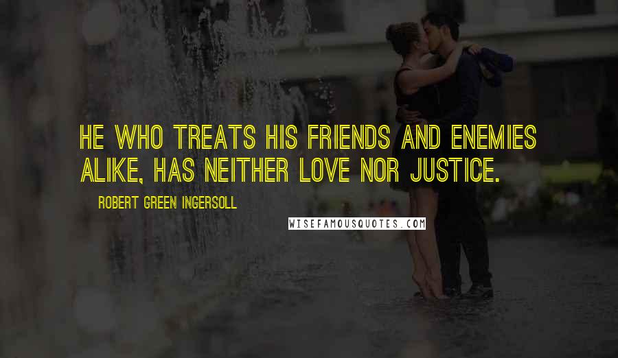 Robert Green Ingersoll Quotes: He who treats his friends and enemies alike, has neither love nor justice.