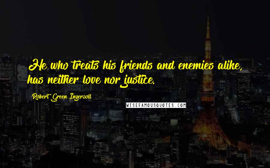 Robert Green Ingersoll Quotes: He who treats his friends and enemies alike, has neither love nor justice.