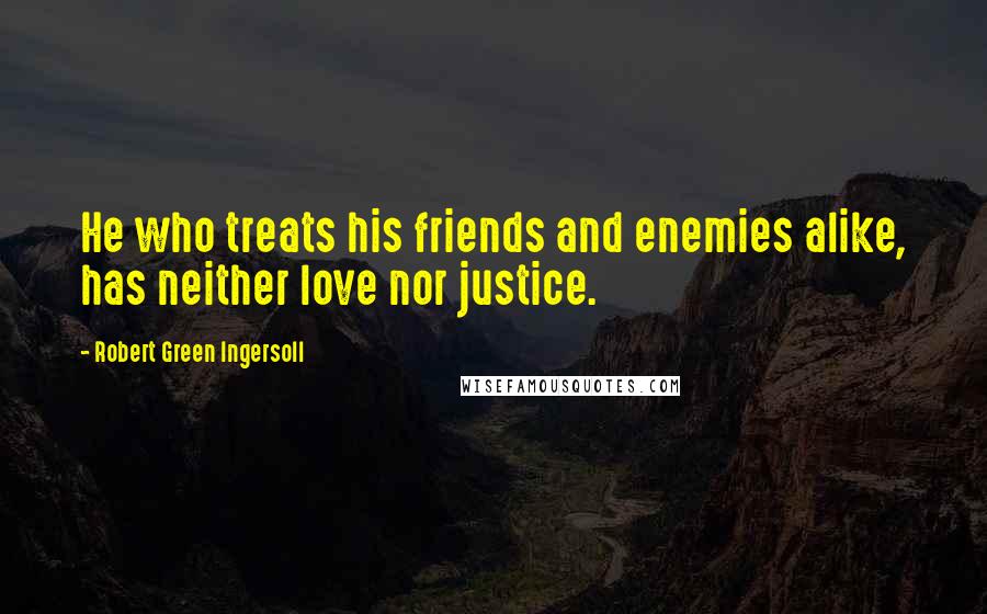 Robert Green Ingersoll Quotes: He who treats his friends and enemies alike, has neither love nor justice.