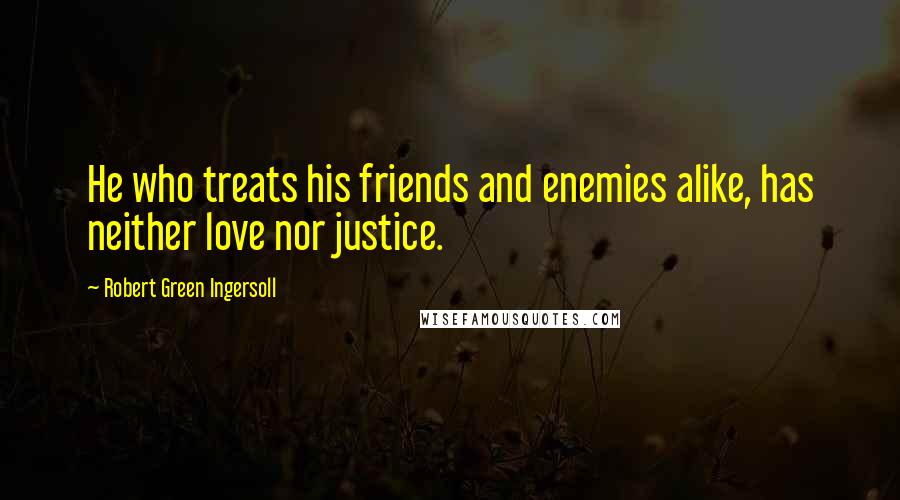 Robert Green Ingersoll Quotes: He who treats his friends and enemies alike, has neither love nor justice.