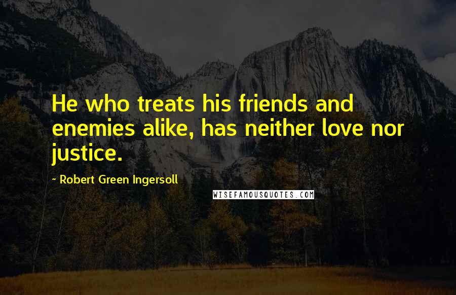 Robert Green Ingersoll Quotes: He who treats his friends and enemies alike, has neither love nor justice.