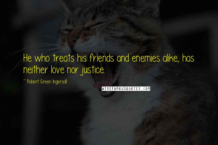 Robert Green Ingersoll Quotes: He who treats his friends and enemies alike, has neither love nor justice.