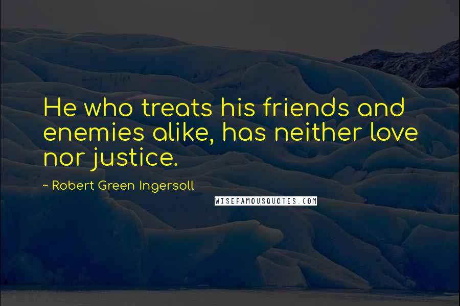 Robert Green Ingersoll Quotes: He who treats his friends and enemies alike, has neither love nor justice.