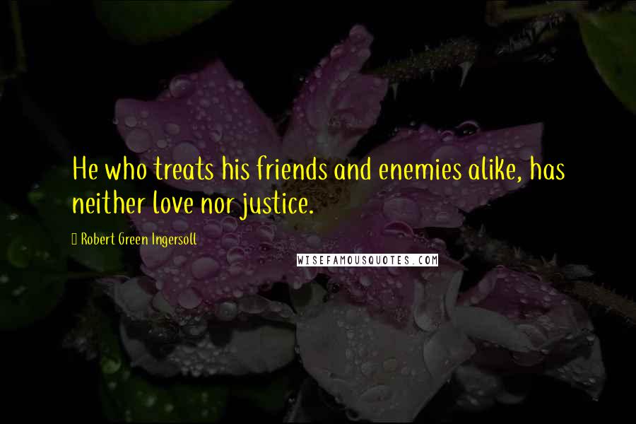 Robert Green Ingersoll Quotes: He who treats his friends and enemies alike, has neither love nor justice.