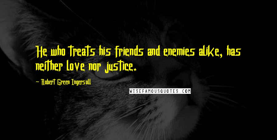 Robert Green Ingersoll Quotes: He who treats his friends and enemies alike, has neither love nor justice.