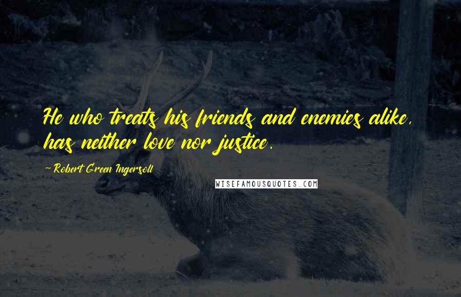 Robert Green Ingersoll Quotes: He who treats his friends and enemies alike, has neither love nor justice.