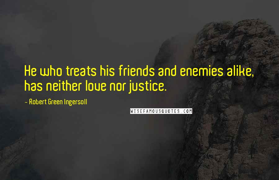 Robert Green Ingersoll Quotes: He who treats his friends and enemies alike, has neither love nor justice.