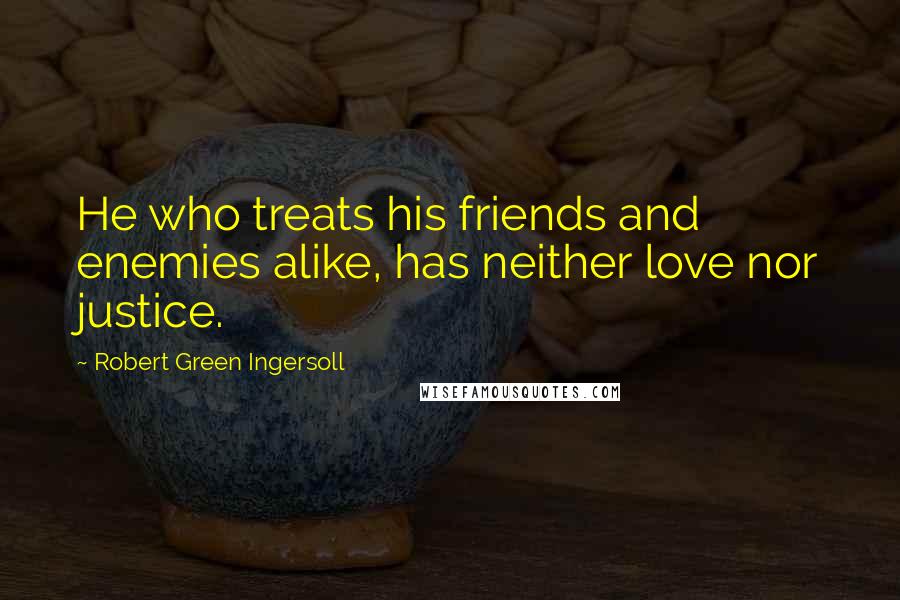 Robert Green Ingersoll Quotes: He who treats his friends and enemies alike, has neither love nor justice.