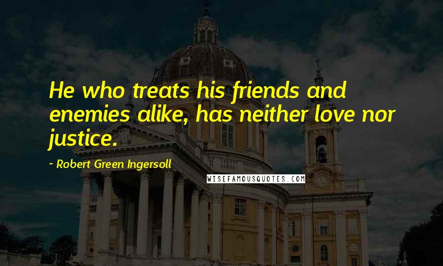 Robert Green Ingersoll Quotes: He who treats his friends and enemies alike, has neither love nor justice.