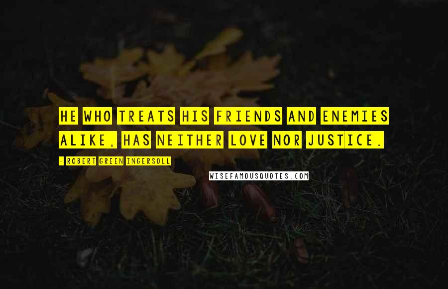 Robert Green Ingersoll Quotes: He who treats his friends and enemies alike, has neither love nor justice.