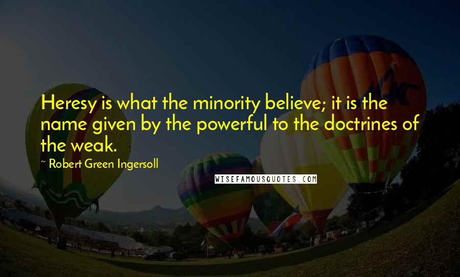 Robert Green Ingersoll Quotes: Heresy is what the minority believe; it is the name given by the powerful to the doctrines of the weak.