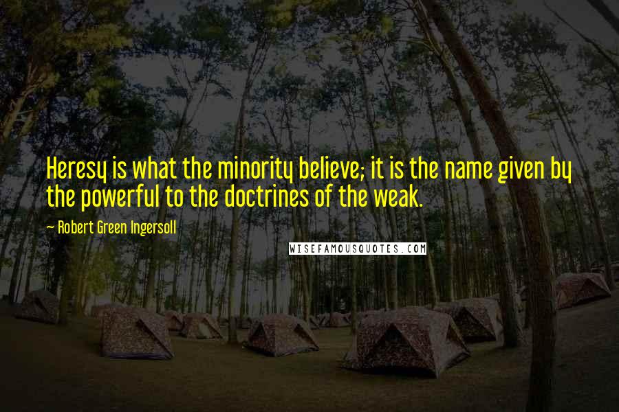 Robert Green Ingersoll Quotes: Heresy is what the minority believe; it is the name given by the powerful to the doctrines of the weak.
