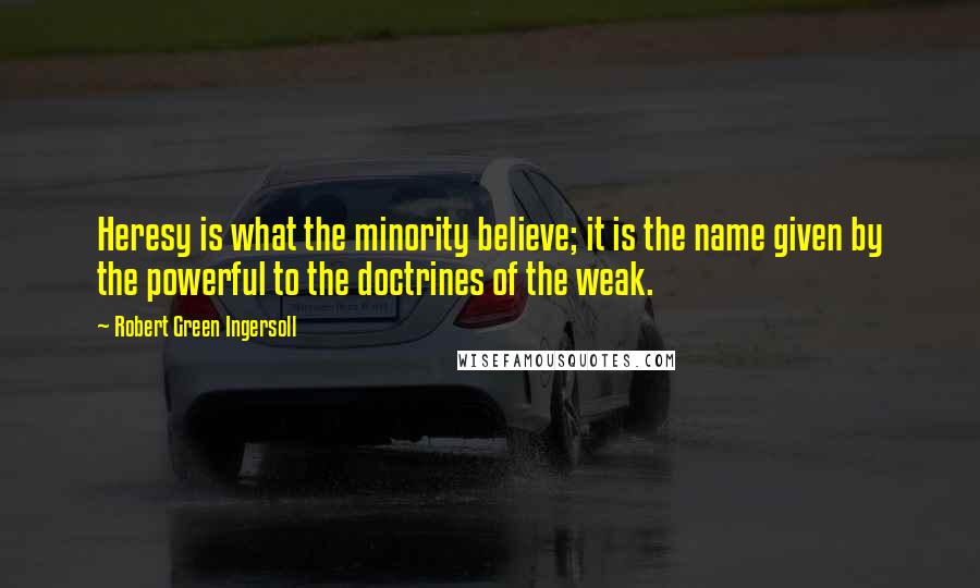 Robert Green Ingersoll Quotes: Heresy is what the minority believe; it is the name given by the powerful to the doctrines of the weak.