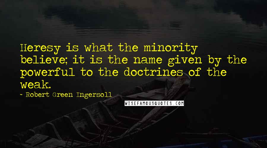 Robert Green Ingersoll Quotes: Heresy is what the minority believe; it is the name given by the powerful to the doctrines of the weak.