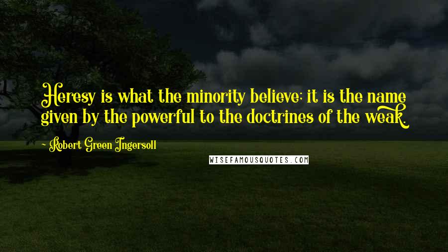Robert Green Ingersoll Quotes: Heresy is what the minority believe; it is the name given by the powerful to the doctrines of the weak.
