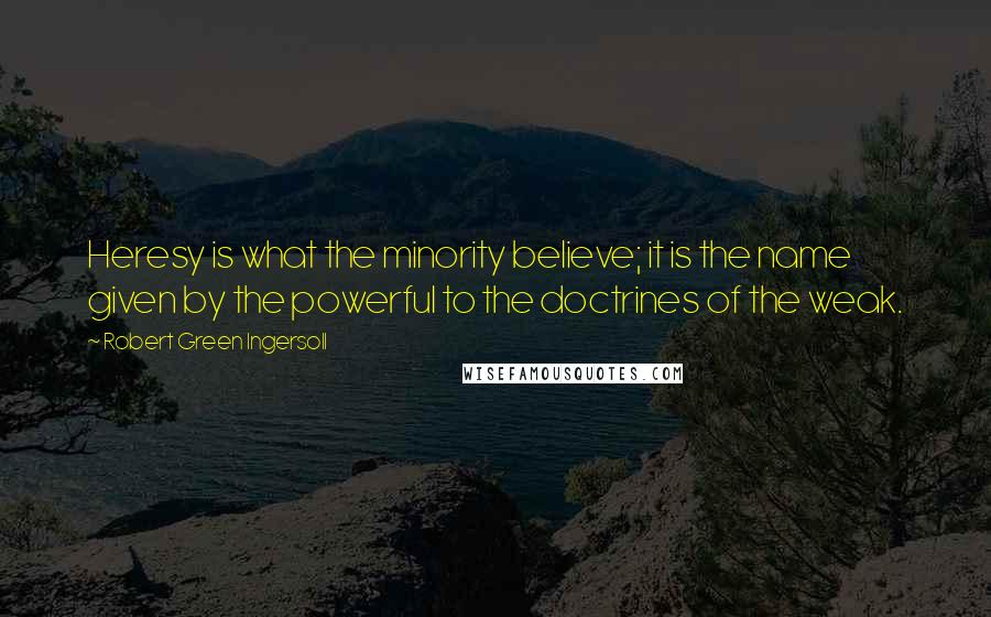 Robert Green Ingersoll Quotes: Heresy is what the minority believe; it is the name given by the powerful to the doctrines of the weak.