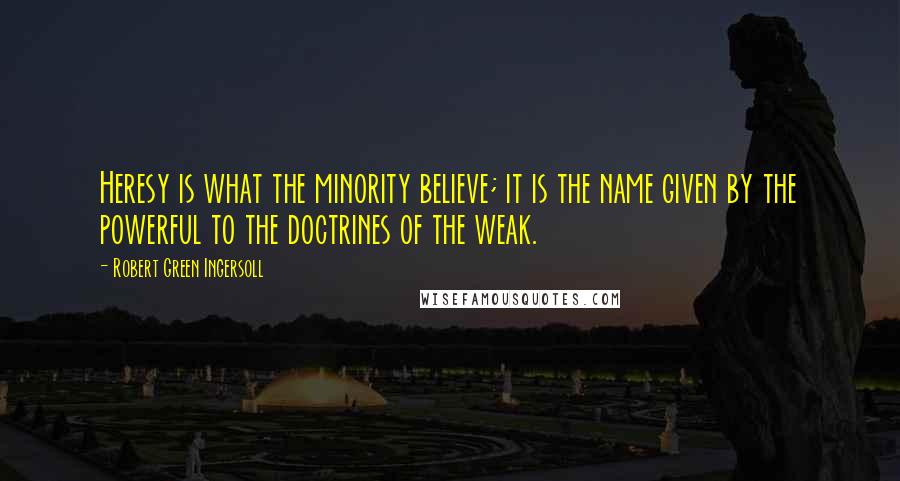 Robert Green Ingersoll Quotes: Heresy is what the minority believe; it is the name given by the powerful to the doctrines of the weak.