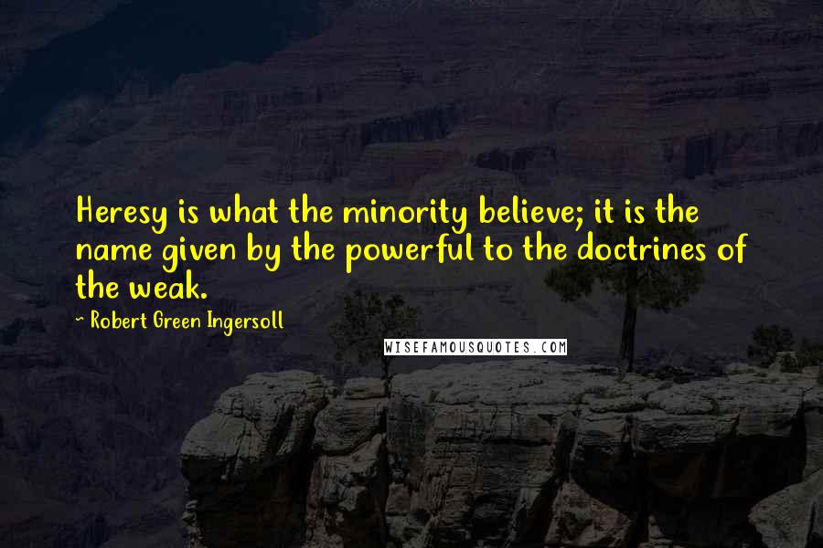 Robert Green Ingersoll Quotes: Heresy is what the minority believe; it is the name given by the powerful to the doctrines of the weak.