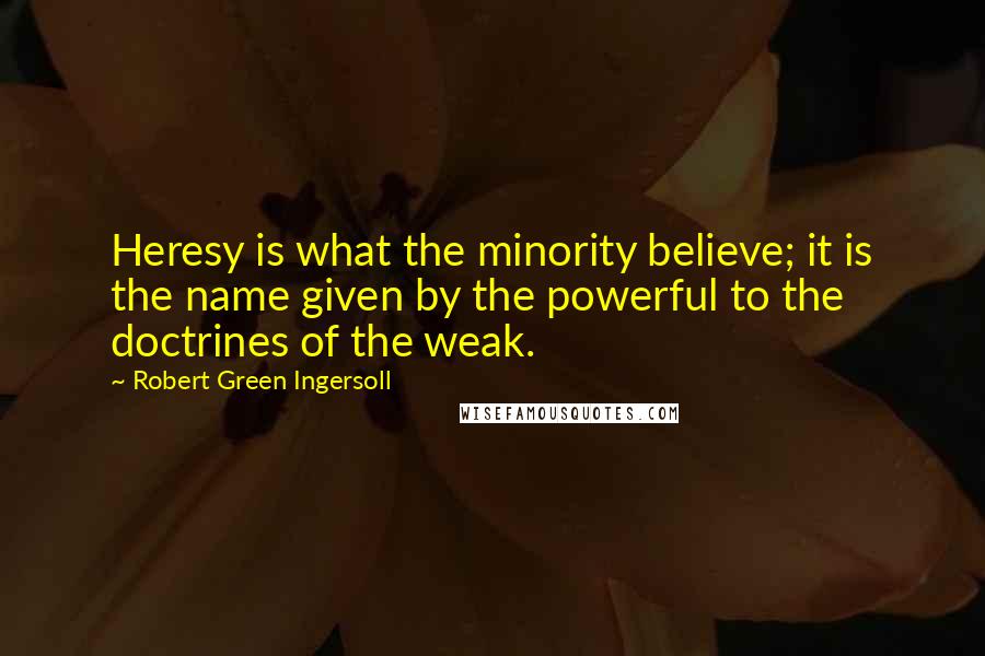 Robert Green Ingersoll Quotes: Heresy is what the minority believe; it is the name given by the powerful to the doctrines of the weak.