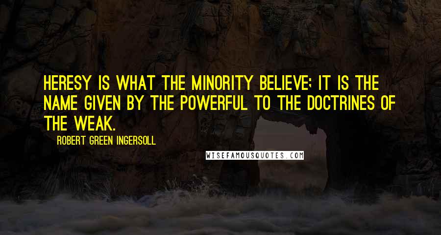 Robert Green Ingersoll Quotes: Heresy is what the minority believe; it is the name given by the powerful to the doctrines of the weak.