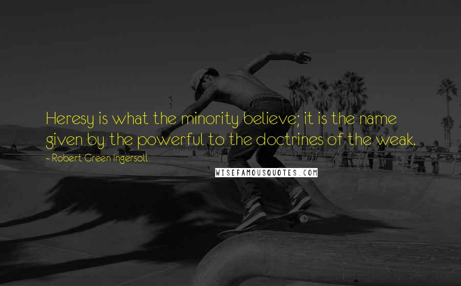 Robert Green Ingersoll Quotes: Heresy is what the minority believe; it is the name given by the powerful to the doctrines of the weak.