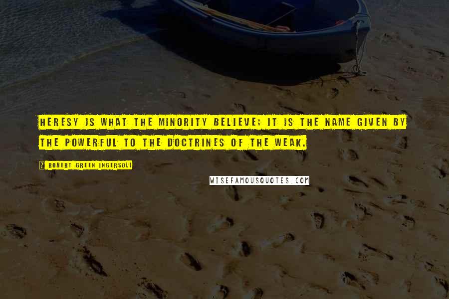 Robert Green Ingersoll Quotes: Heresy is what the minority believe; it is the name given by the powerful to the doctrines of the weak.