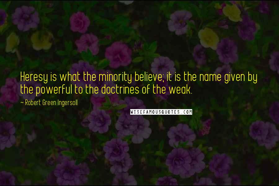 Robert Green Ingersoll Quotes: Heresy is what the minority believe; it is the name given by the powerful to the doctrines of the weak.