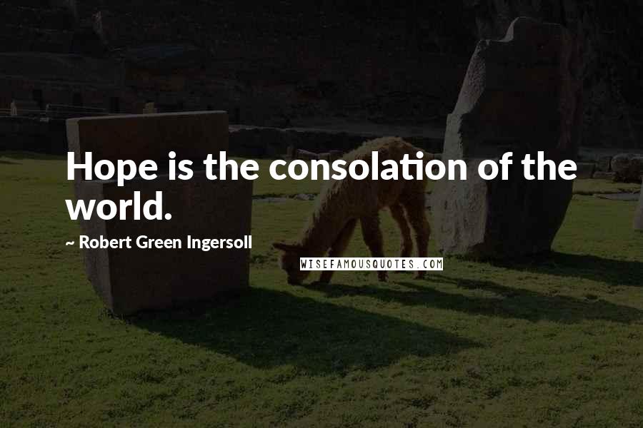 Robert Green Ingersoll Quotes: Hope is the consolation of the world.