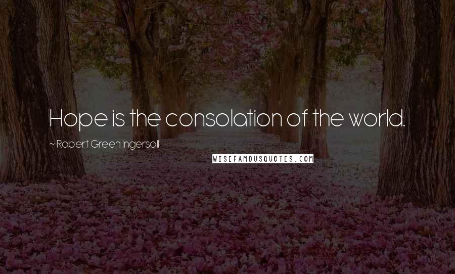 Robert Green Ingersoll Quotes: Hope is the consolation of the world.