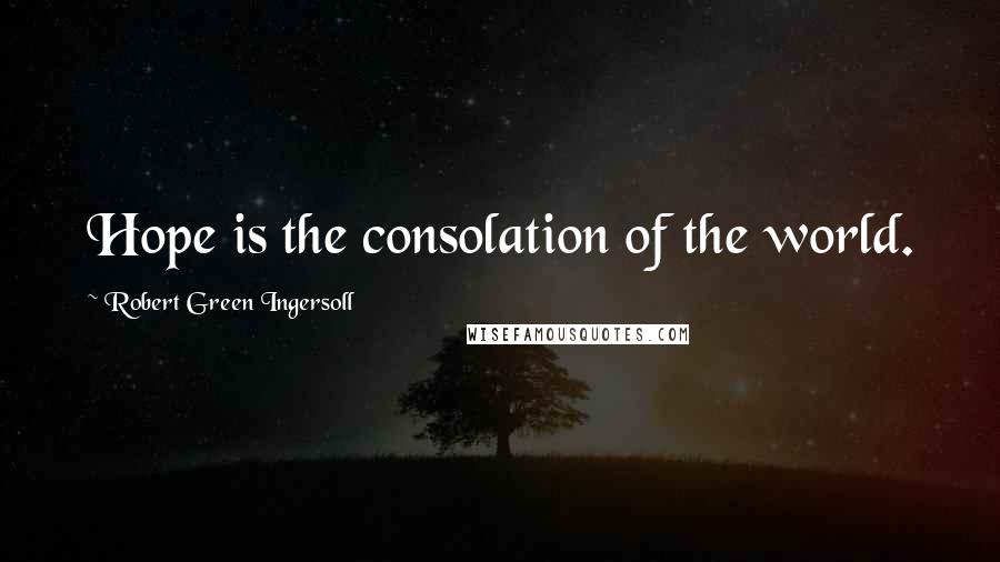 Robert Green Ingersoll Quotes: Hope is the consolation of the world.