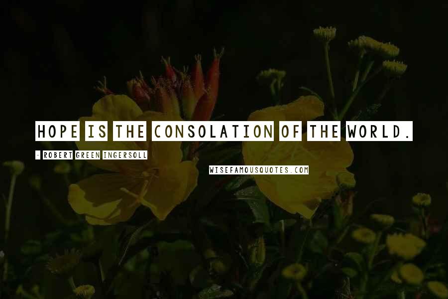 Robert Green Ingersoll Quotes: Hope is the consolation of the world.