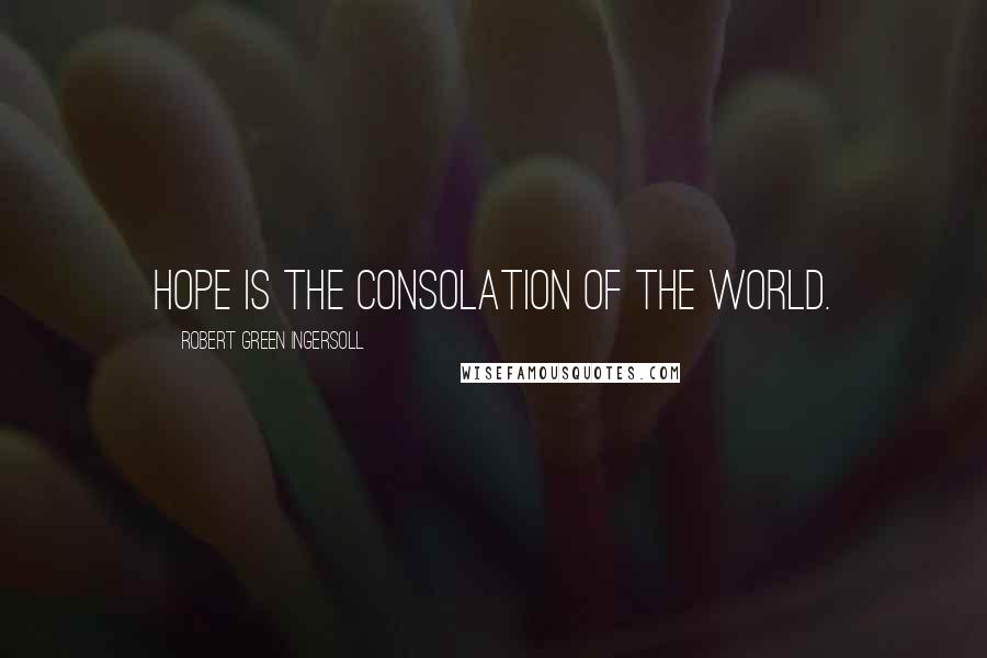 Robert Green Ingersoll Quotes: Hope is the consolation of the world.