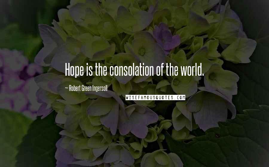 Robert Green Ingersoll Quotes: Hope is the consolation of the world.