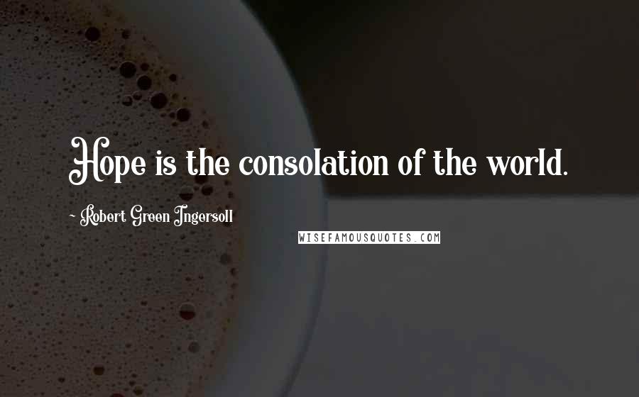 Robert Green Ingersoll Quotes: Hope is the consolation of the world.