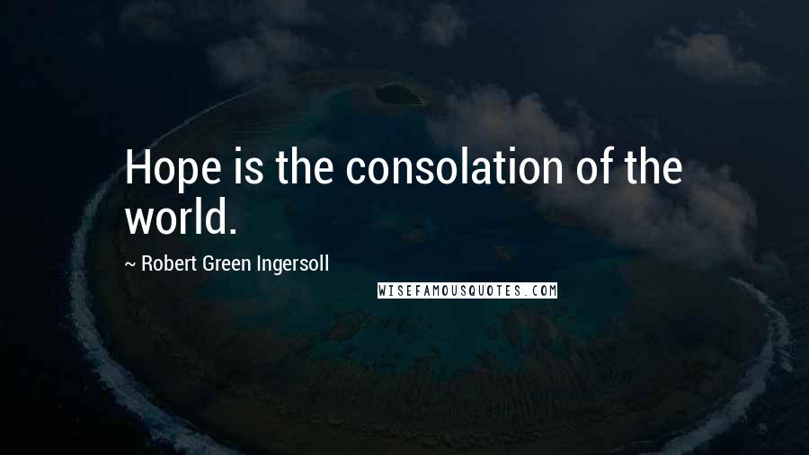 Robert Green Ingersoll Quotes: Hope is the consolation of the world.