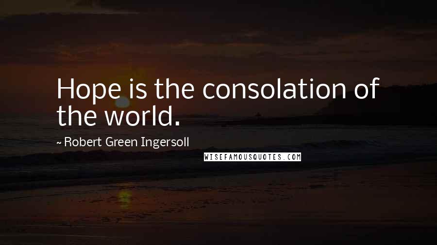 Robert Green Ingersoll Quotes: Hope is the consolation of the world.