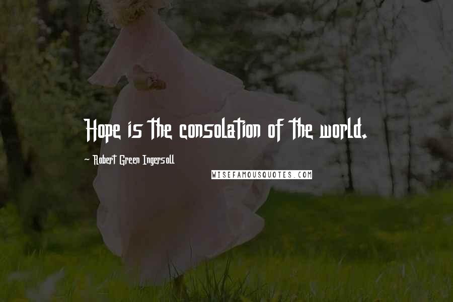 Robert Green Ingersoll Quotes: Hope is the consolation of the world.