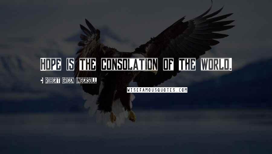 Robert Green Ingersoll Quotes: Hope is the consolation of the world.